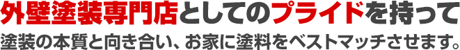 外壁塗装専門店としてのプライドを持って 塗装の本質と向き合い、お家に塗料をベストマッチさせます。