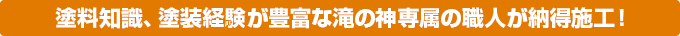 塗料知識、塗装経験が豊富な滝の神専属の職人が納得施工！