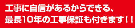 工事に自信があるからできる、最長10年の工事保証も付きます！！