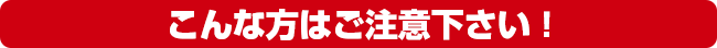 こんな方はご注意下さい!
