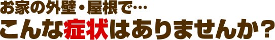お家の外壁・屋根で… こんな症状はありませんか?