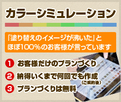 カラーシミュレーション 『塗り替えのイメージが沸いた』とほぼ100%のお客様が言っています 1お客様だけのプランづくり 2納得いくまで何回でも作成 3プランづくりは無料