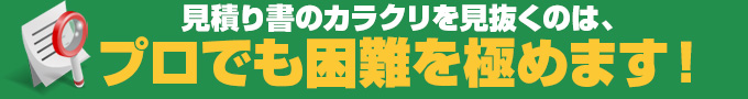 見積り書のカラクリを見抜くのは、プロでも困難を極めます!