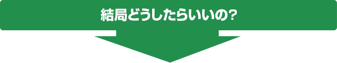 結局どうしたらいいの？