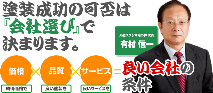 塗装成功の可否は『会社選び』で決まります。 外壁スタジオ滝の神 代表 有村 信一 (価格 納得価格で)*(品質 良い塗装を)*(サービス 良いサービスを)=良い会社の条件