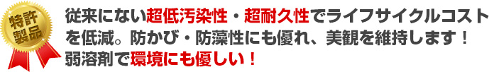 特許 製品 従来にない超低汚染性・超耐久性でライフサイクルコストを低減。防かび・防藻性にも優れ、美観を維持します!弱溶剤で環境にも優しい!