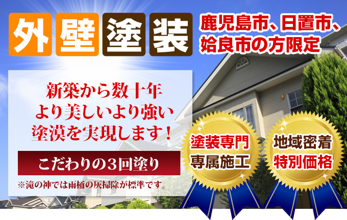外壁塗装 鹿児島市、日置市、姶良市の方限定 新築から数十年 より美しいより強い 塗漠を実現します!こだわりの3回塗り ※滝の神では雨桶の灰掃除が標準です。塗装専門 専属施工 創業43年 31,557件 の実績 地域密着 特別価格