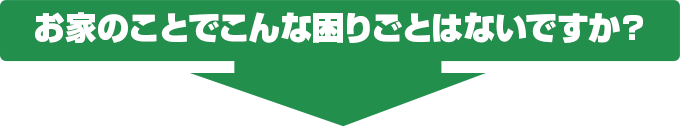 お家のことでこんな困りごとはないですか?