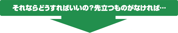それならどうすればいいの?先立つものがなければ…