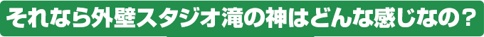 それなら外壁スタジオ滝の神はどんな感じなの？