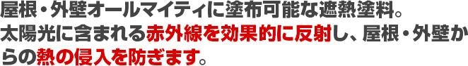 屋根・外壁オールマイティに塗布可能な遮熱塗料。太陽光に含まれる赤外線を効果的に反射し、屋根・外壁からの熱の侵入を防ぎます。