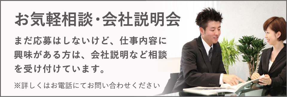 お気軽相談・会社説明会 / まだ応募はしないけど、仕事内容に興味がある方は、会社説明など相談を受け付けています。